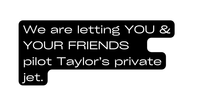 We are letting YOU YOUR FRIENDS pilot Taylor s private jet